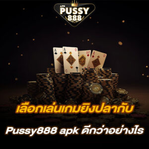 เลือกเล่นเกมยิงปลากับ Pussy888 apk ดีกว่าอย่างไร